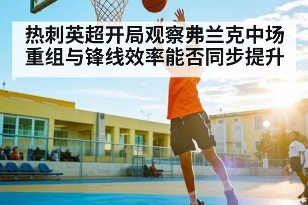 热刺英超开局观察弗兰克中场重组与锋线效率能否同步提升
